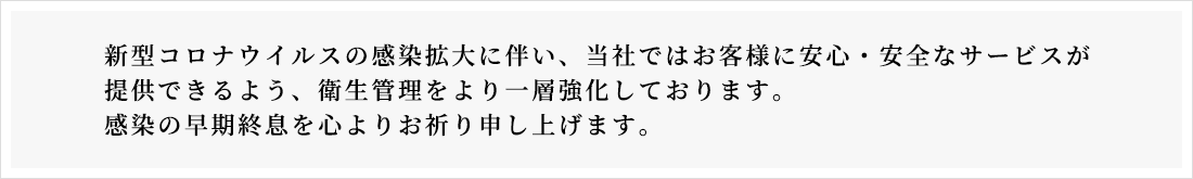 当社ではお客様の安心・安全のため、感染症予防対策や衛生管理をより一層強化しております。